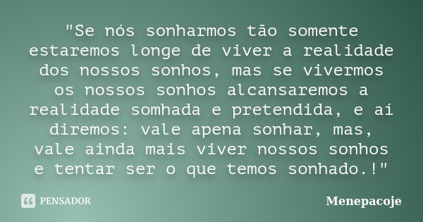 "Se nós sonharmos tão somente estaremos longe de viver a realidade dos nossos sonhos, mas se vivermos os nossos sonhos alcansaremos a realidade somhada e p... Frase de Menepacoje.