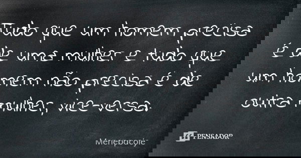 Tudo que um homem precisa é de uma mulher e tudo que um homem não precisa é de outra mulher, vice-versa.... Frase de Menepacoje.