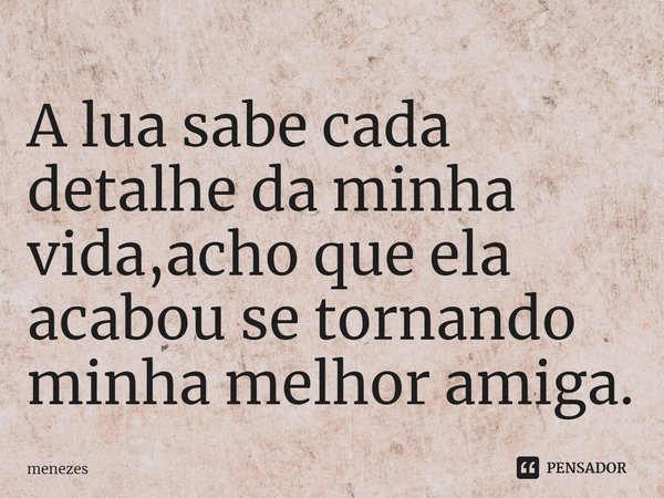 A lua sabe cada detalhe da minha vida,acho que ela acabou se tornando minha melhor amiga.⁠... Frase de Menezes.