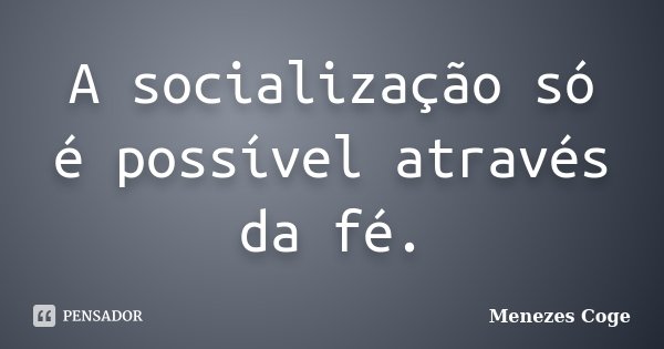 A socialização só é possível através da fé.﻿... Frase de Menezes Coge.