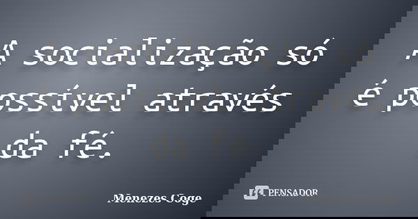 A socialização só é possível através da fé.﻿... Frase de Menezes Coge.