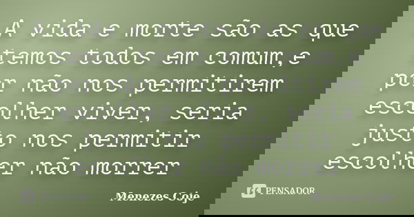 A vida e morte são as que temos todos em comum,e por não nos permitirem escolher viver, seria justo nos permitir escolher não morrer... Frase de Menezes Coje.