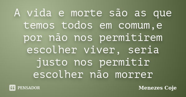 A vida e morte são as que temos todos em comum,e por não nos permitirem escolher viver, seria justo nos permitir escolher não morrer... Frase de Menezes Coje.