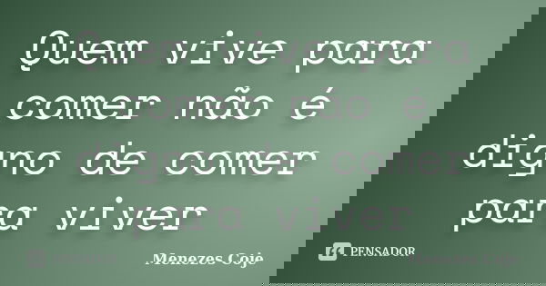Quem vive para comer não é digno de comer para viver... Frase de Menezes Coje.