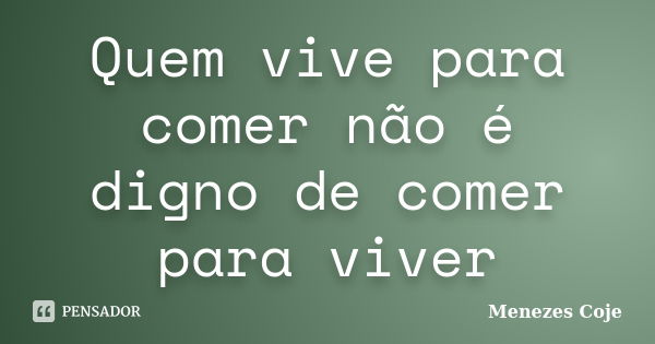 Quem vive para comer não é digno de comer para viver... Frase de Menezes Coje.