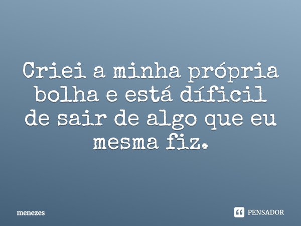 Criei a minha própria bolha e está díficil de sair de algo que eu mesma fiz.⁠... Frase de Menezes.
