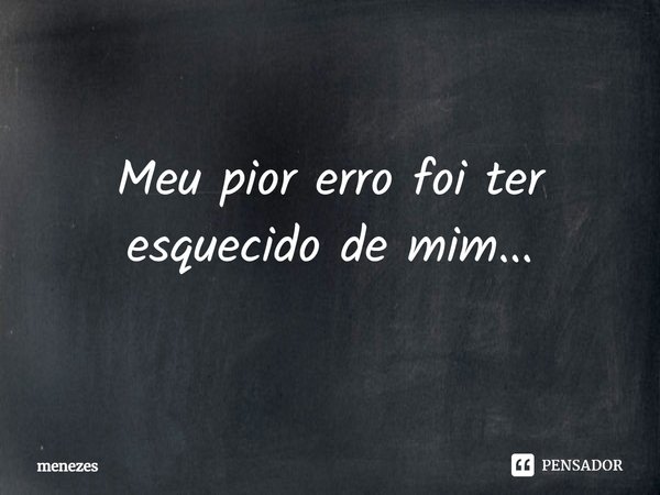 Meu pior erro foi ter esquecido de mim...⁠... Frase de Menezes.