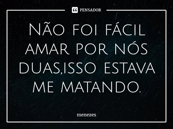 Não foi fácil amar por nós duas,isso estava me matando.⁠... Frase de Menezes.