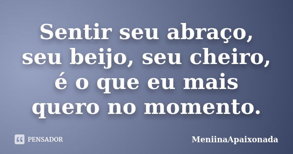 Sentir seu abraço, seu beijo, seu cheiro, é o que eu mais quero no momento.... Frase de MeniinaApaixonada.