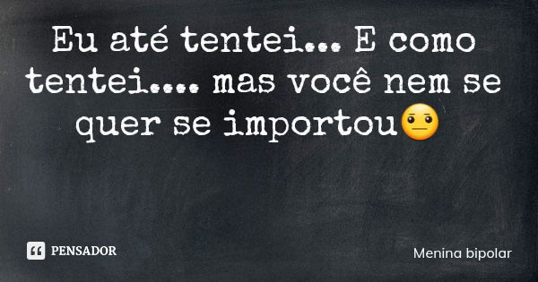 Eu até tentei... E como tentei.... mas você nem se quer se importou😐... Frase de Menina bipolar.