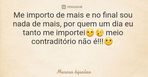 Me importo de mais e no final sou nada de mais, por quem um dia eu tanto me importei🤐😥 meio contraditório não é!!!😟... Frase de Menina bipolar.