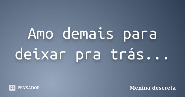 Amo demais para deixar pra trás...... Frase de Menina descreta.