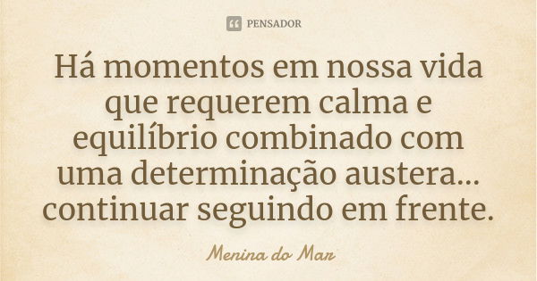 Há momentos em nossa vida que requerem calma e equilíbrio combinado com uma determinação austera... continuar seguindo em frente.... Frase de Menina do Mar.