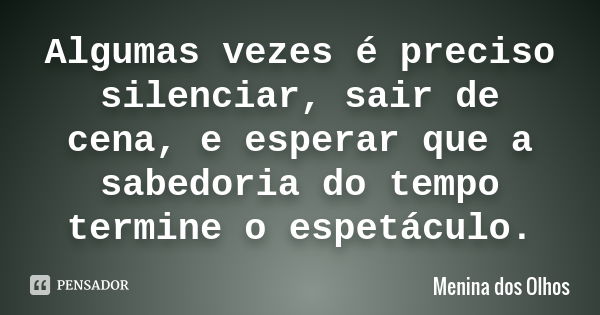 Algumas vezes é preciso silenciar, sair de cena, e esperar que a sabedoria do tempo termine o espetáculo.... Frase de Menina dos Olhos.