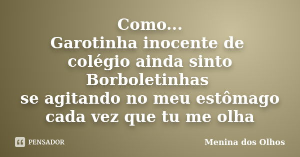 Como... Garotinha inocente de colégio ainda sinto Borboletinhas se agitando no meu estômago cada vez que tu me olha... Frase de Menina dos Olhos.