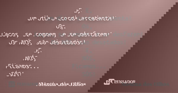 E, um dia a corda arrebenta! Os, Laços, se rompem, e se desfazem! Os NÓS, são desatados! E, NÓS, Ficamos... SÓS!... Frase de Menina dos Olhos.
