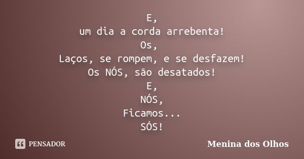 E, um dia a corda arrebenta! Os, Laços, se rompem, e se desfazem! Os NÓS, são desatados! E, NÓS, Ficamos... SÓS!... Frase de Menina dos Olhos.