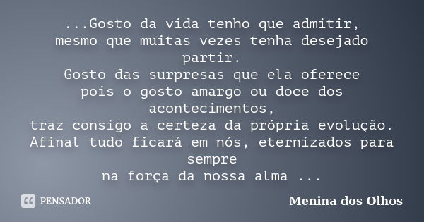 ...Gosto da vida tenho que admitir, mesmo que muitas vezes tenha desejado partir. Gosto das surpresas que ela oferece pois o gosto amargo ou doce dos acontecime... Frase de Menina dos Olhos.