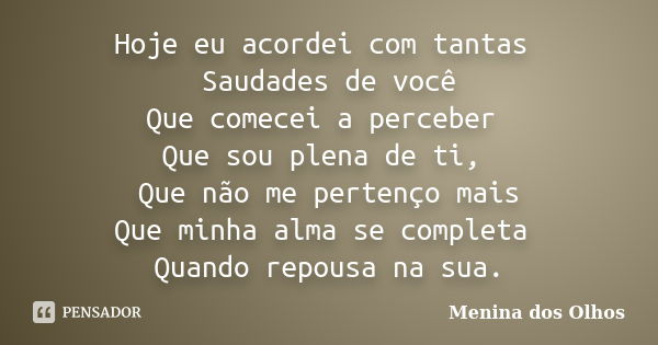 Hoje eu acordei com tantas Saudades de você Que comecei a perceber Que sou plena de ti, Que não me pertenço mais Que minha alma se completa Quando repousa na su... Frase de Menina Dos Olhos.