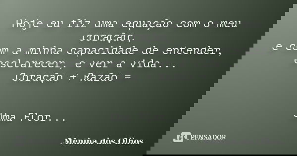 Hoje eu fiz uma equação com o meu coração, e com a minha capacidade de entender, esclarecer, e ver a vida... Coração + Razão = Uma Flor...... Frase de Menina dos Olhos.