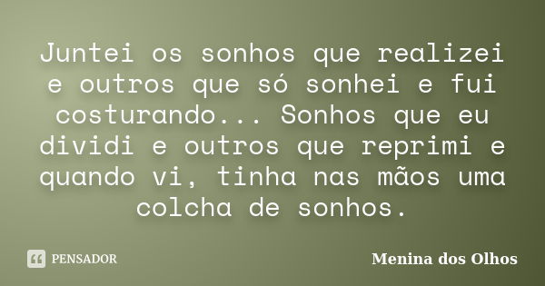 Juntei os sonhos que realizei e outros que só sonhei e fui costurando... Sonhos que eu dividi e outros que reprimi e quando vi, tinha nas mãos uma colcha de son... Frase de Menina dos Olhos.