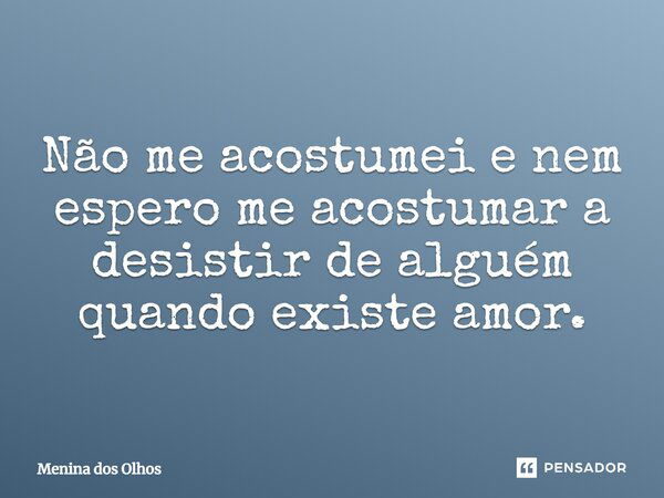 Não me acostumei e nem espero me acostumar a desistir de alguém quando existe amor.... Frase de Menina dos Olhos.