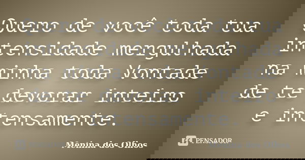 Quero de você toda tua intensidade mergulhada na minha toda Vontade de te devorar inteiro e intensamente.... Frase de Menina dos Olhos.