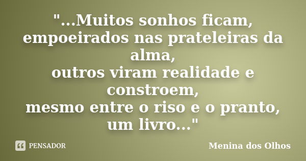 "...Muitos sonhos ficam, empoeirados nas prateleiras da alma, outros viram realidade e constroem, mesmo entre o riso e o pranto, um livro..."... Frase de Menina dos Olhos.