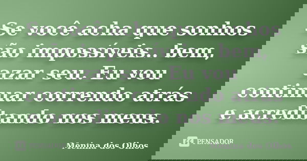 Se você acha que sonhos são impossíveis.. bem, azar seu. Eu vou continuar correndo atrás e acreditando nos meus.... Frase de Menina dos Olhos.