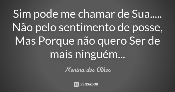 Sim pode me chamar de Sua..... Não pelo sentimento de posse, Mas Porque não quero Ser de mais ninguém...... Frase de Menina dos Olhos.