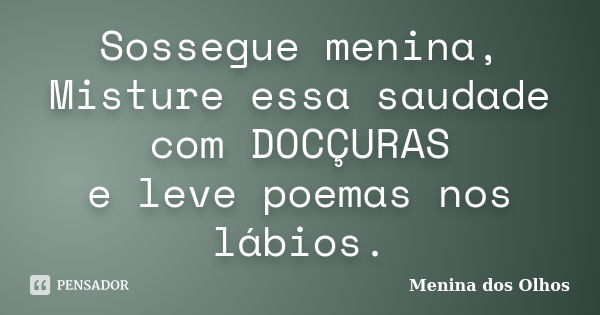 Sossegue menina, Misture essa saudade com DOCÇURAS e leve poemas nos lábios.... Frase de Menina dos Olhos.