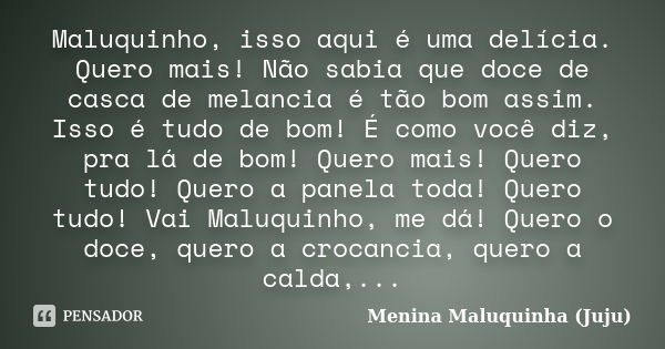 Maluquinho, isso aqui é uma delícia. Quero mais! Não sabia que doce de casca de melancia é tão bom assim. Isso é tudo de bom! É como você diz, pra lá de bom! Qu... Frase de Menina Maluquinha (Juju).