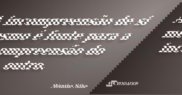 A incompreensão de si mesmo é fonte para a incompreensão do outro.... Frase de Menina_Nina.