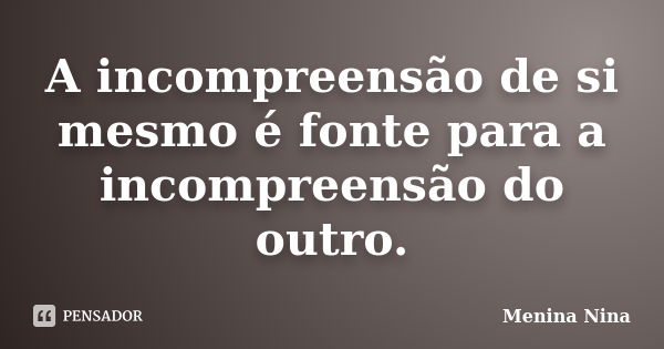 A incompreensão de si mesmo é fonte para a incompreensão do outro.... Frase de Menina_Nina.