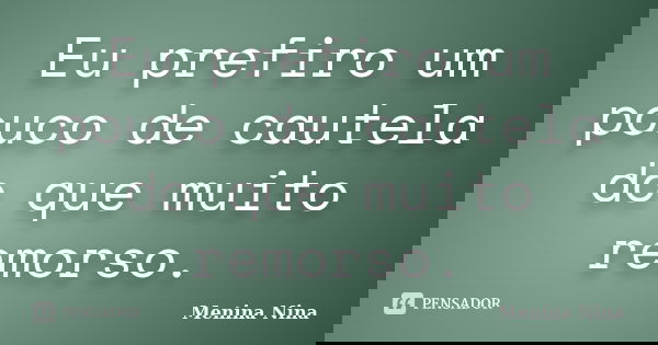 Eu prefiro um pouco de cautela do que muito remorso.... Frase de Menina_Nina.