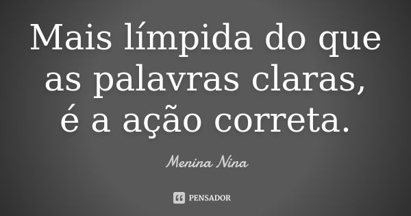 Mais límpida do que as palavras claras, é a ação correta.... Frase de Menina_Nina.