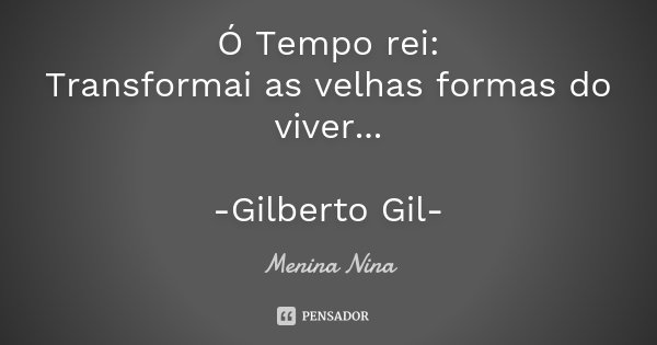 Ó Tempo rei: Transformai as velhas formas do viver... -Gilberto Gil-... Frase de Menina_Nina.