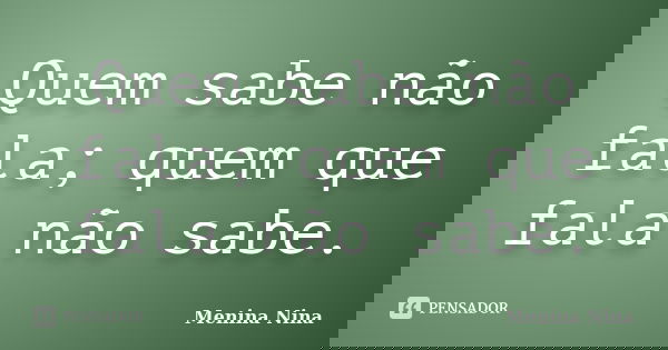 Quem sabe não fala; quem que fala não sabe.... Frase de Menina_Nina.