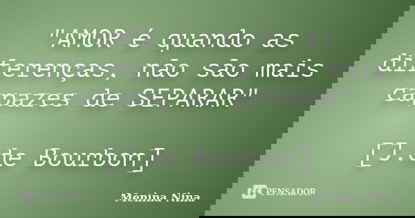 "AMOR é quando as diferenças, não são mais capazes de SEPARAR" [J.de Bourbon]... Frase de Menina_Nina.
