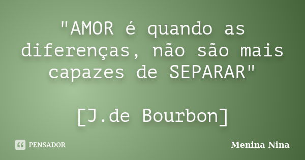 "AMOR é quando as diferenças, não são mais capazes de SEPARAR" [J.de Bourbon]... Frase de Menina_Nina.