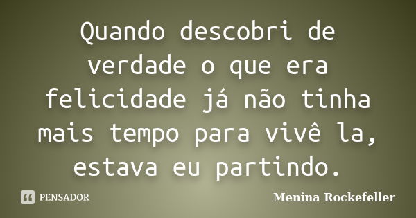 Quando descobri de verdade o que era felicidade já não tinha mais tempo para vivê la, estava eu partindo.... Frase de Menina Rockefeller.