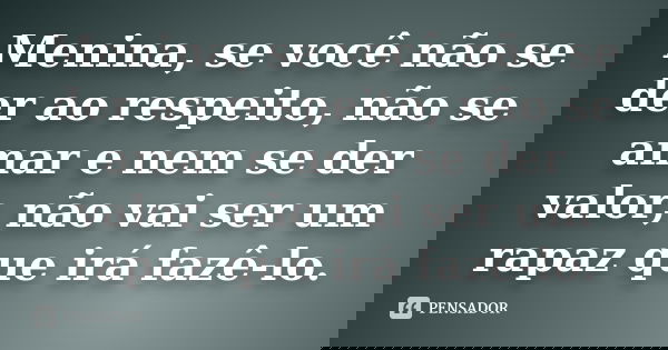 Menina, se você não se der ao respeito, não se amar e nem se der valor, não vai ser um rapaz que irá fazê-lo.