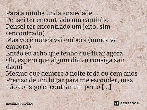 Para a minha linda ansiedade .... Pensei ter encontrado um caminho Pensei ter encontrado um jeito, sim (encontrado) Mas você nunca vai embora (nunca vai embora)... Frase de Meninaadosolhos.