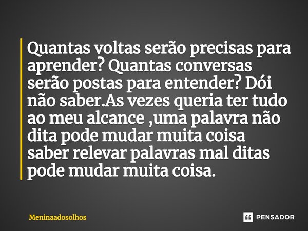 ⁠Quantas voltas serão precisas para aprender? Quantas conversas serão postas para entender? Dói não saber.As vezes queria ter tudo ao meu alcance ,uma palavra n... Frase de Meninaadosolhos.