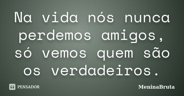 Na vida nós nunca perdemos amigos, só vemos quem são os verdadeiros.... Frase de MeninaBruta.