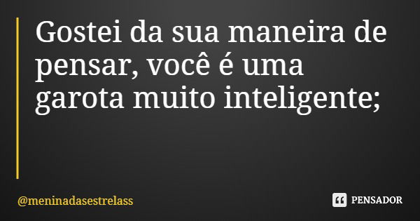 Gostei da sua maneira de pensar, você é uma garota muito inteligente;... Frase de meninadasestrelass.