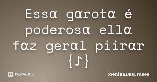 Essα gαrotα é poderosα ellα fαz gerαl piirαr {♪}... Frase de MeninaDasFrases.