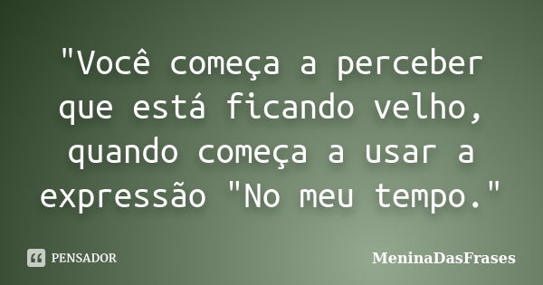 "Você começa a perceber que está ficando velho, quando começa a usar a expressão "No meu tempo."... Frase de MeninaDasFrases.