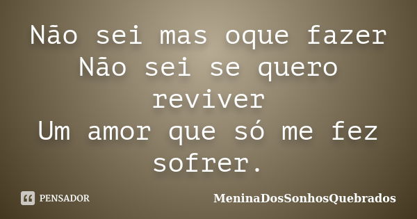 Não sei mas oque fazer Não sei se quero reviver Um amor que só me fez sofrer.... Frase de MeninaDosSonhosQuebrados.