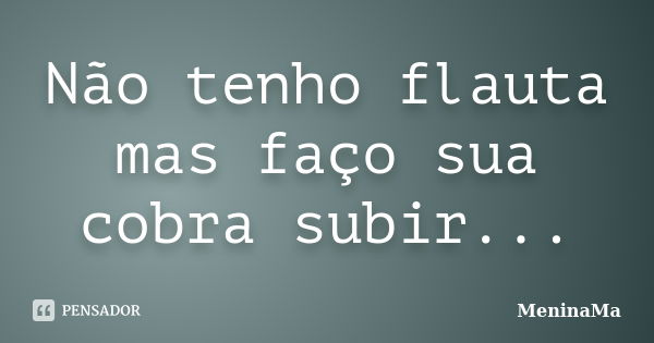 Não tenho flauta mas faço sua cobra subir...... Frase de MeninaMa.